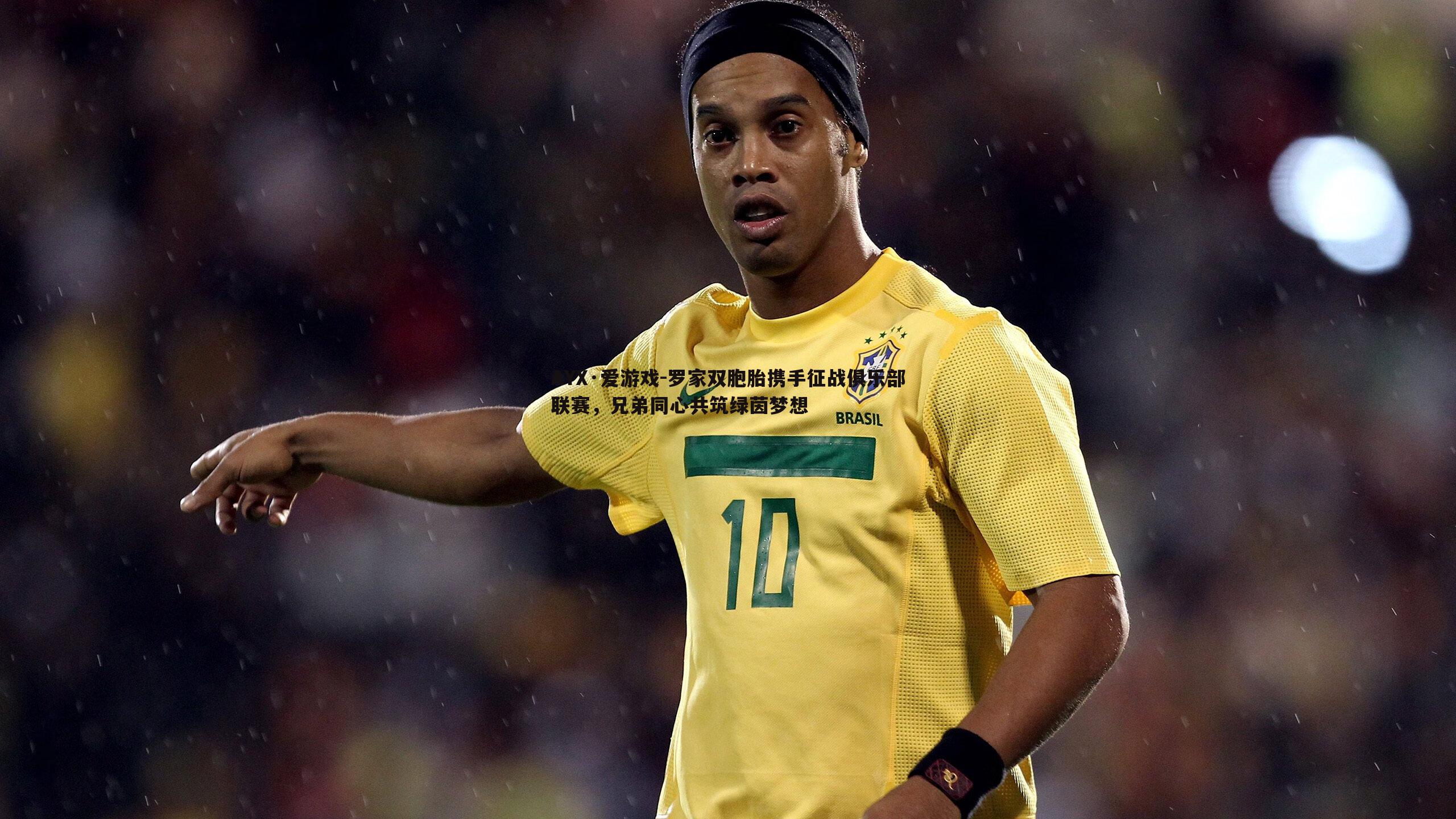 罗家双胞胎携手征战俱乐部联赛,兄弟同心共筑绿茵梦想