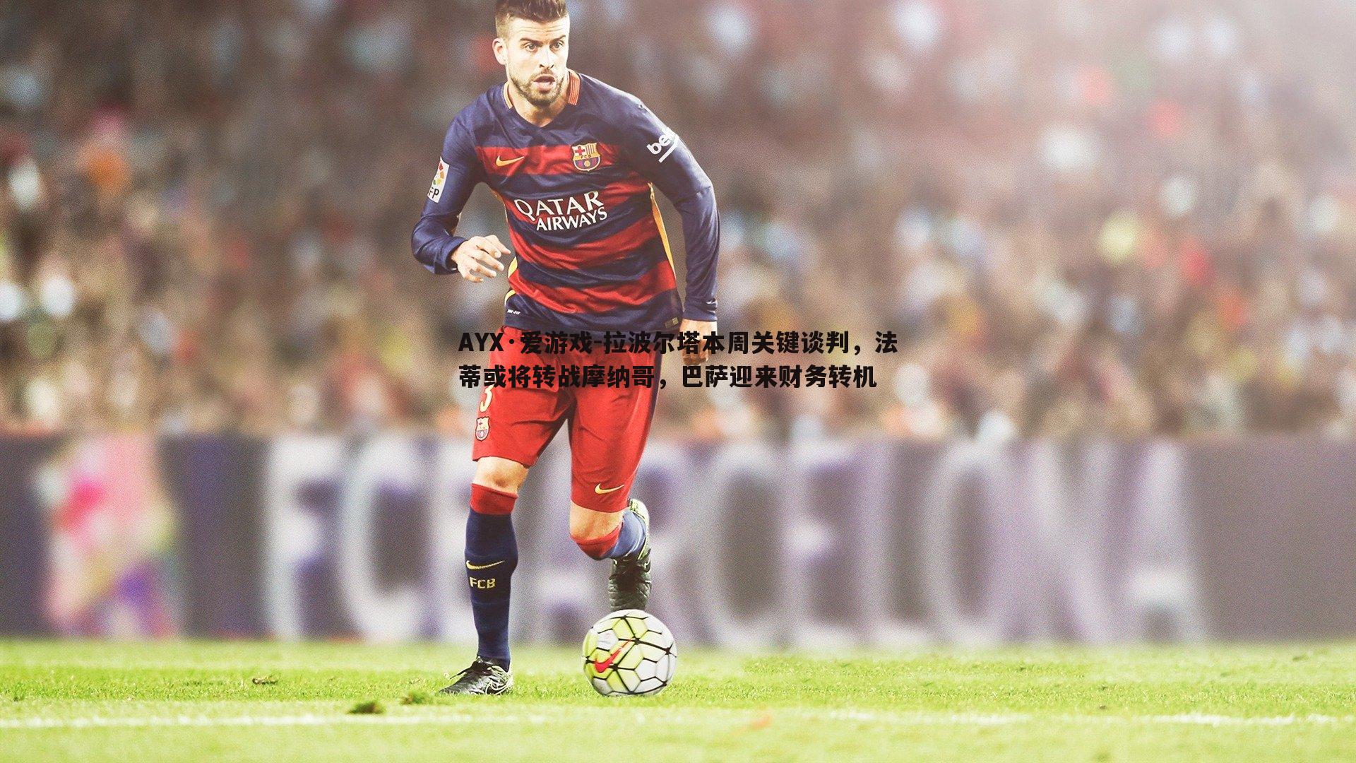 拉波尔塔本周关键谈判，法蒂或将转战摩纳哥，巴萨迎来财务转机