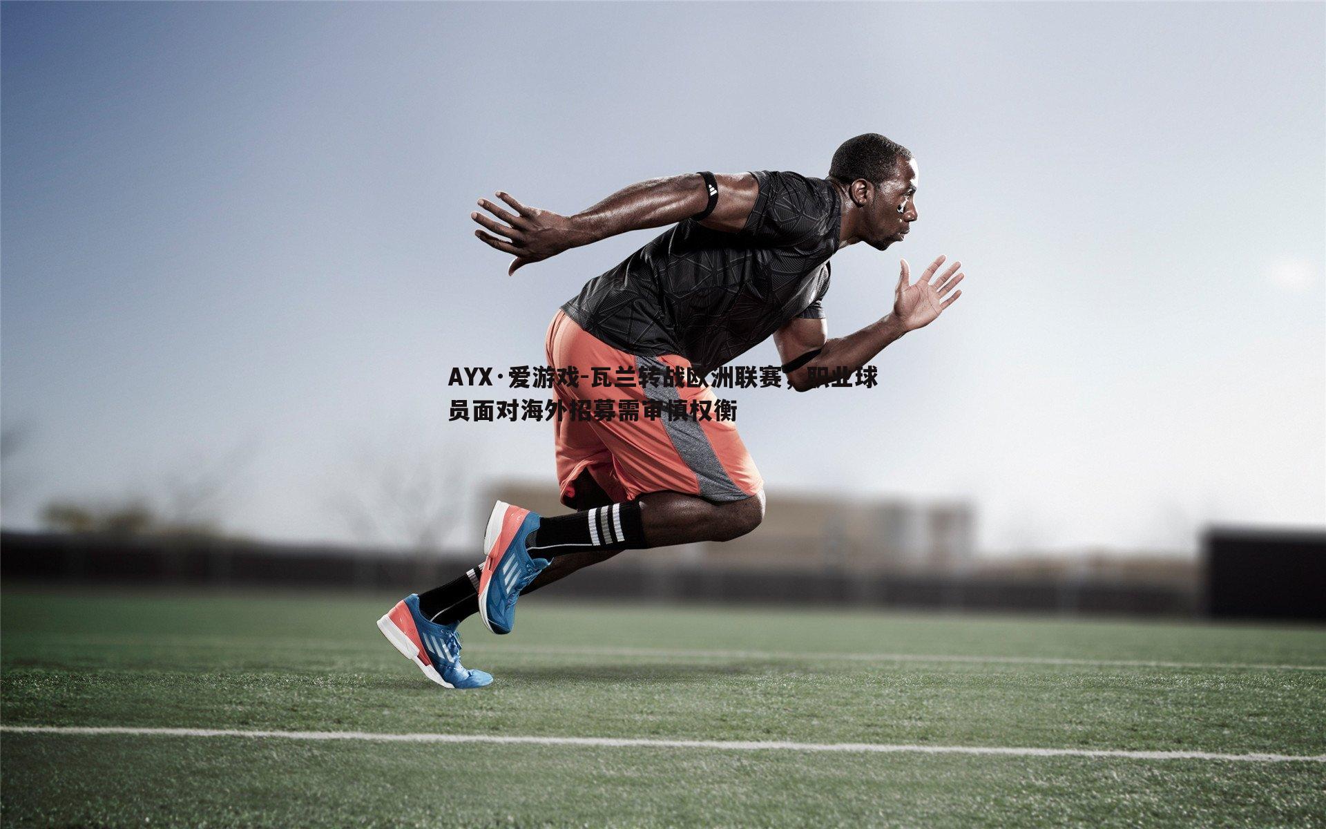 瓦兰转战欧洲联赛，职业球员面对海外招募需审慎权衡